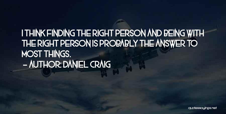 Daniel Craig Quotes: I Think Finding The Right Person And Being With The Right Person Is Probably The Answer To Most Things.