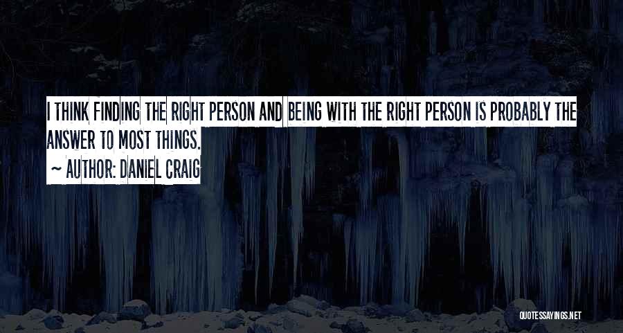 Daniel Craig Quotes: I Think Finding The Right Person And Being With The Right Person Is Probably The Answer To Most Things.