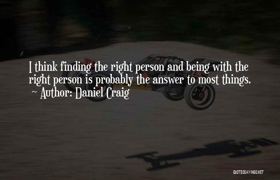 Daniel Craig Quotes: I Think Finding The Right Person And Being With The Right Person Is Probably The Answer To Most Things.