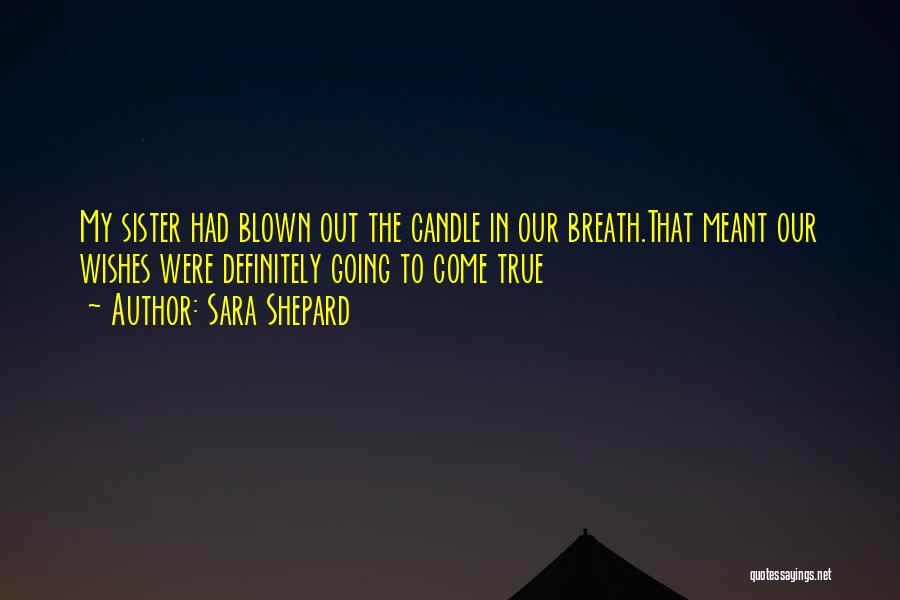 Sara Shepard Quotes: My Sister Had Blown Out The Candle In Our Breath.that Meant Our Wishes Were Definitely Going To Come True