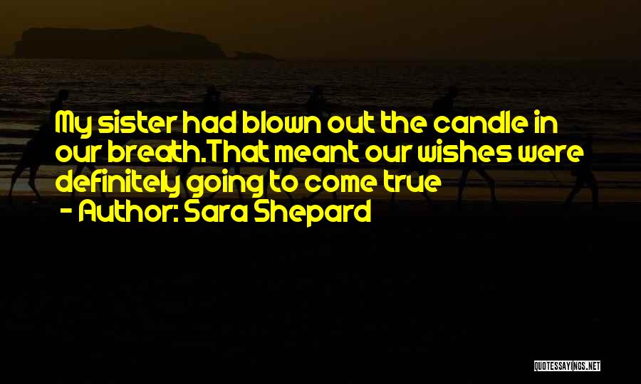 Sara Shepard Quotes: My Sister Had Blown Out The Candle In Our Breath.that Meant Our Wishes Were Definitely Going To Come True