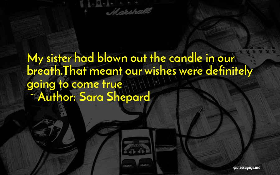 Sara Shepard Quotes: My Sister Had Blown Out The Candle In Our Breath.that Meant Our Wishes Were Definitely Going To Come True