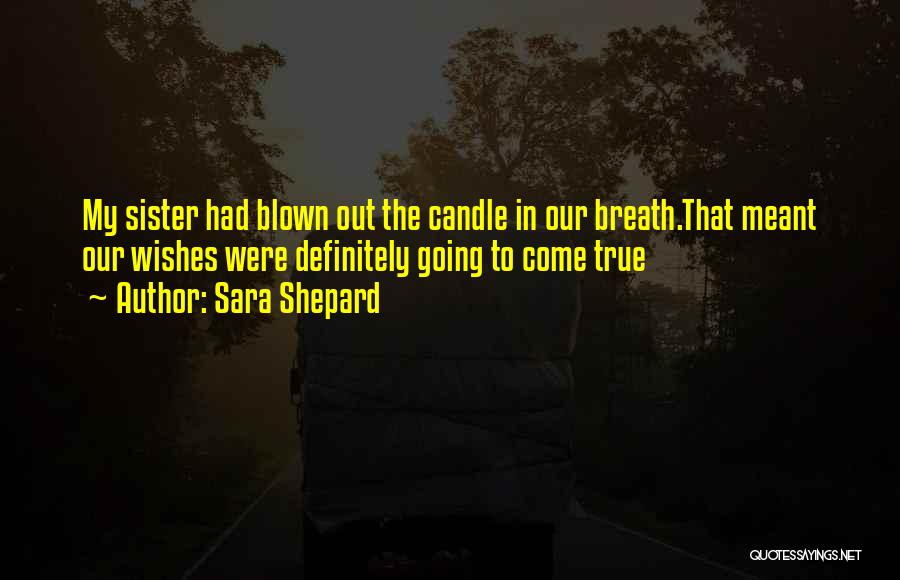 Sara Shepard Quotes: My Sister Had Blown Out The Candle In Our Breath.that Meant Our Wishes Were Definitely Going To Come True