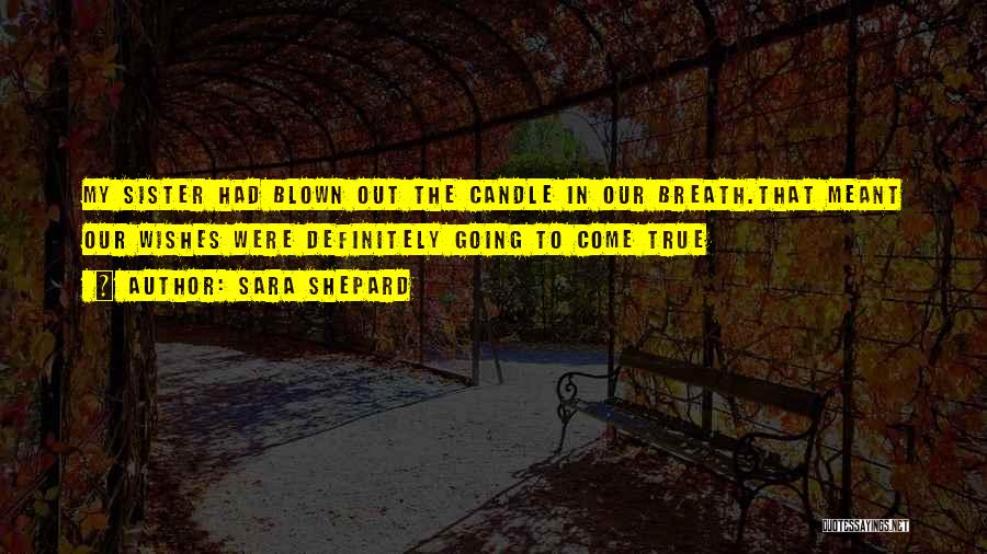 Sara Shepard Quotes: My Sister Had Blown Out The Candle In Our Breath.that Meant Our Wishes Were Definitely Going To Come True