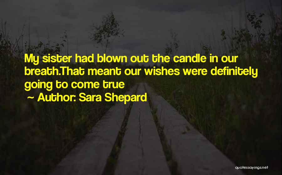 Sara Shepard Quotes: My Sister Had Blown Out The Candle In Our Breath.that Meant Our Wishes Were Definitely Going To Come True