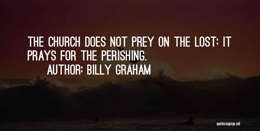 Billy Graham Quotes: The Church Does Not Prey On The Lost; It Prays For The Perishing.
