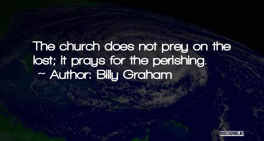 Billy Graham Quotes: The Church Does Not Prey On The Lost; It Prays For The Perishing.