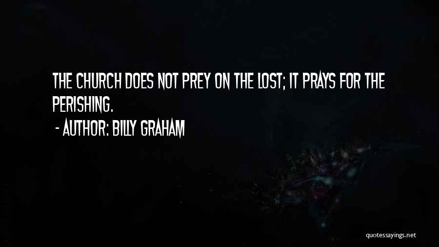 Billy Graham Quotes: The Church Does Not Prey On The Lost; It Prays For The Perishing.