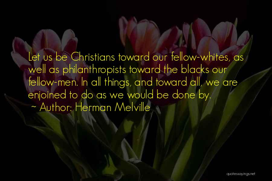 Herman Melville Quotes: Let Us Be Christians Toward Our Fellow-whites, As Well As Philanthropists Toward The Blacks Our Fellow-men. In All Things, And