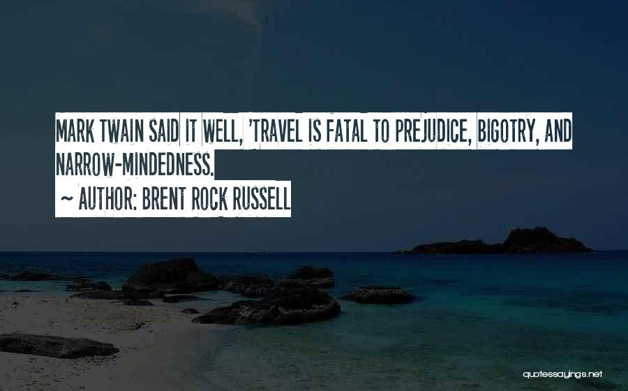 Brent Rock Russell Quotes: Mark Twain Said It Well, 'travel Is Fatal To Prejudice, Bigotry, And Narrow-mindedness.