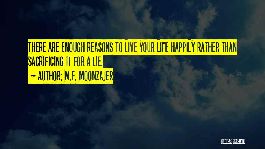 M.F. Moonzajer Quotes: There Are Enough Reasons To Live Your Life Happily Rather Than Sacrificing It For A Lie.