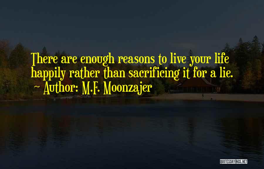 M.F. Moonzajer Quotes: There Are Enough Reasons To Live Your Life Happily Rather Than Sacrificing It For A Lie.