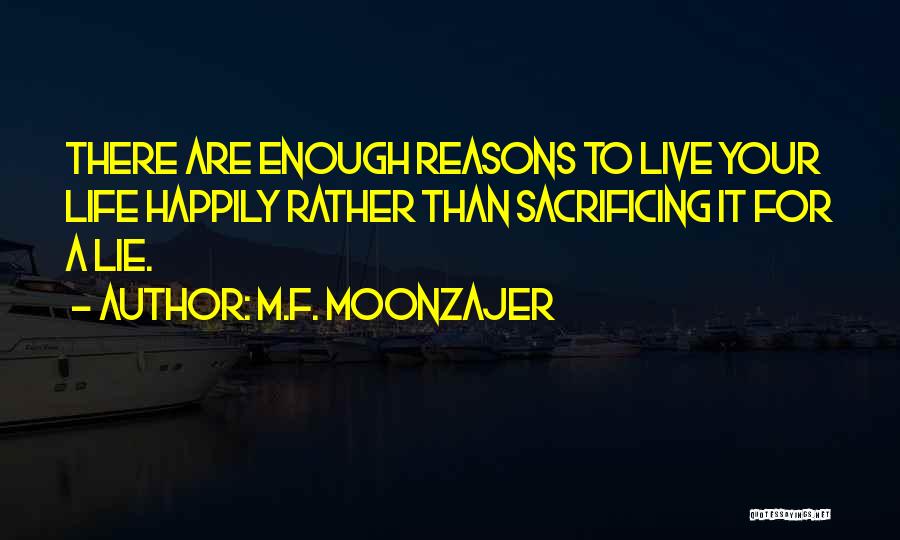 M.F. Moonzajer Quotes: There Are Enough Reasons To Live Your Life Happily Rather Than Sacrificing It For A Lie.