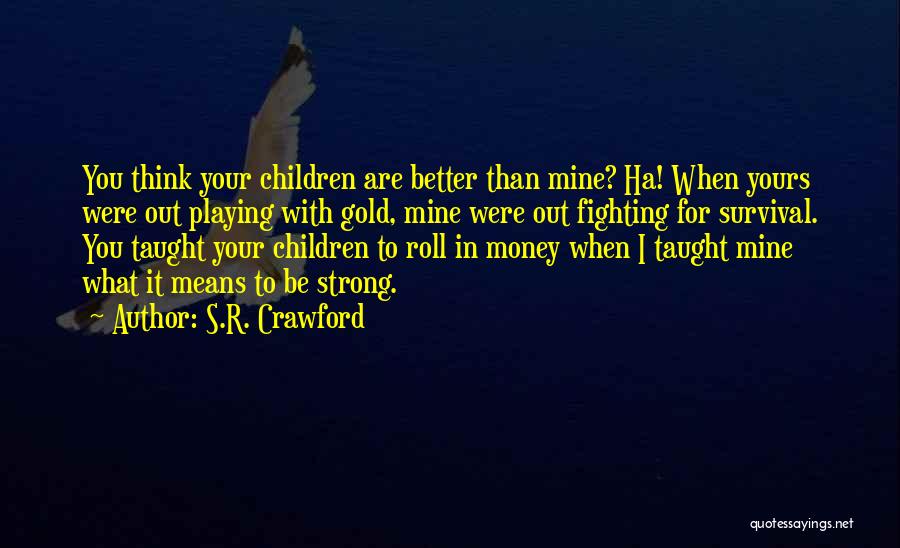 S.R. Crawford Quotes: You Think Your Children Are Better Than Mine? Ha! When Yours Were Out Playing With Gold, Mine Were Out Fighting