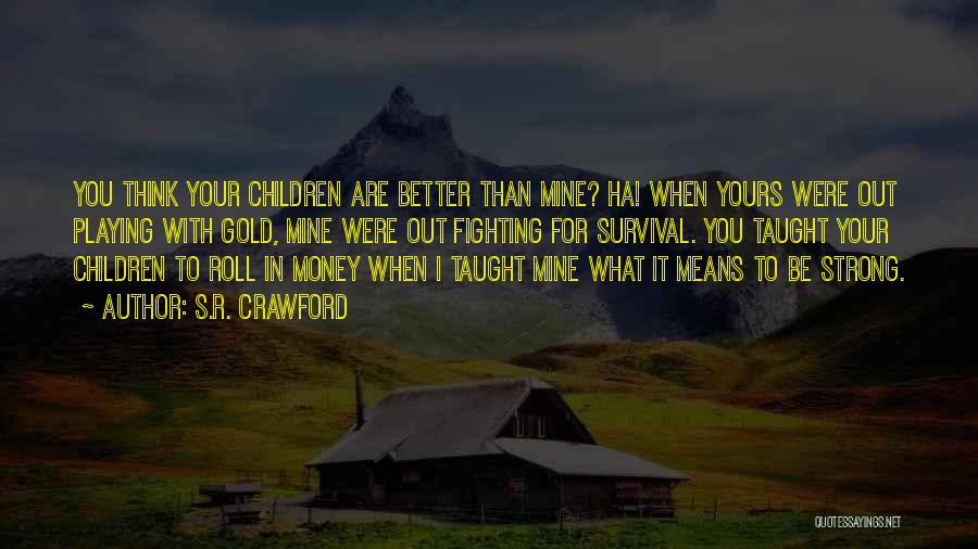 S.R. Crawford Quotes: You Think Your Children Are Better Than Mine? Ha! When Yours Were Out Playing With Gold, Mine Were Out Fighting