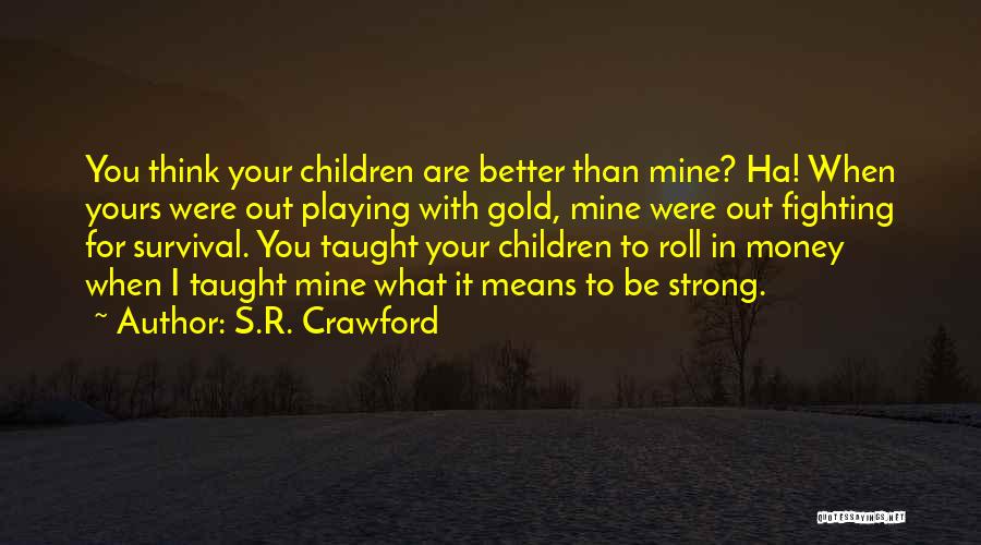 S.R. Crawford Quotes: You Think Your Children Are Better Than Mine? Ha! When Yours Were Out Playing With Gold, Mine Were Out Fighting