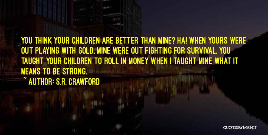 S.R. Crawford Quotes: You Think Your Children Are Better Than Mine? Ha! When Yours Were Out Playing With Gold, Mine Were Out Fighting