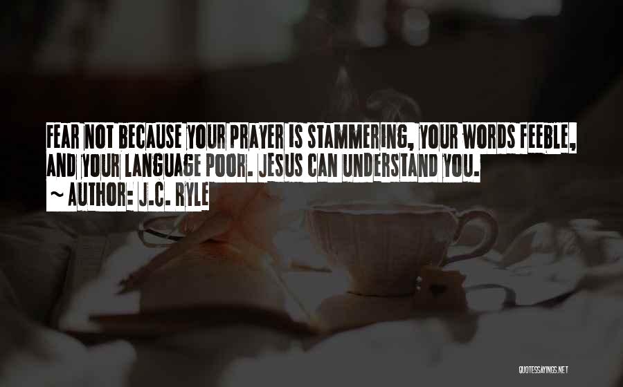 J.C. Ryle Quotes: Fear Not Because Your Prayer Is Stammering, Your Words Feeble, And Your Language Poor. Jesus Can Understand You.