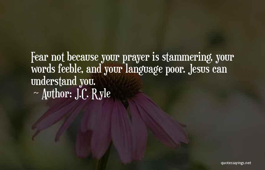 J.C. Ryle Quotes: Fear Not Because Your Prayer Is Stammering, Your Words Feeble, And Your Language Poor. Jesus Can Understand You.