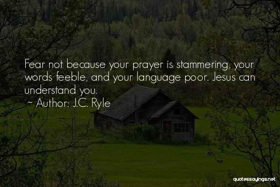 J.C. Ryle Quotes: Fear Not Because Your Prayer Is Stammering, Your Words Feeble, And Your Language Poor. Jesus Can Understand You.