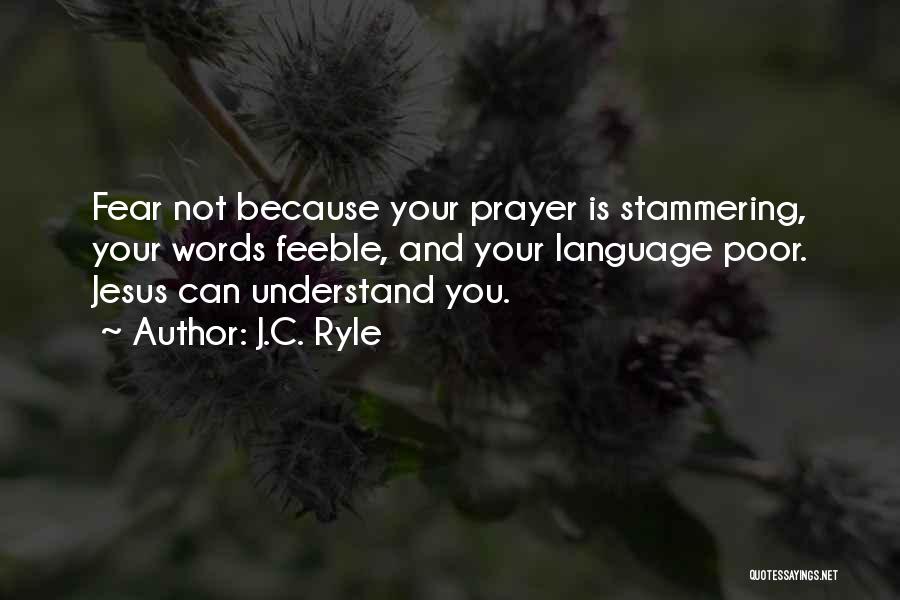 J.C. Ryle Quotes: Fear Not Because Your Prayer Is Stammering, Your Words Feeble, And Your Language Poor. Jesus Can Understand You.