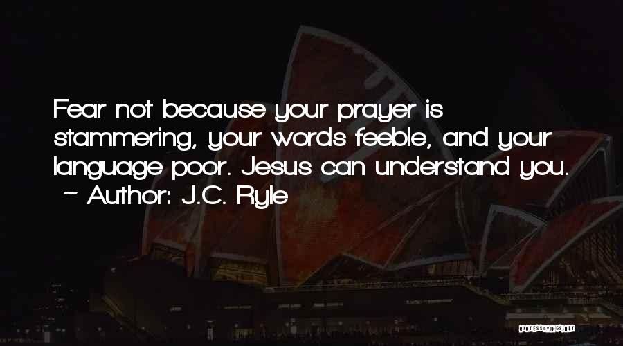 J.C. Ryle Quotes: Fear Not Because Your Prayer Is Stammering, Your Words Feeble, And Your Language Poor. Jesus Can Understand You.