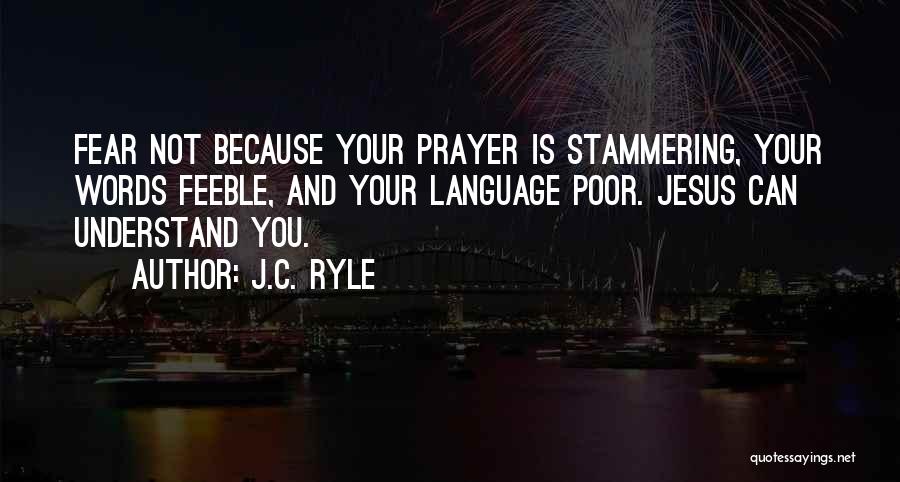 J.C. Ryle Quotes: Fear Not Because Your Prayer Is Stammering, Your Words Feeble, And Your Language Poor. Jesus Can Understand You.
