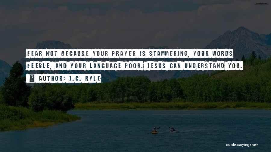 J.C. Ryle Quotes: Fear Not Because Your Prayer Is Stammering, Your Words Feeble, And Your Language Poor. Jesus Can Understand You.