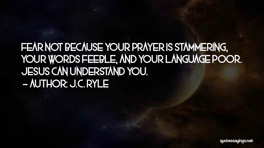J.C. Ryle Quotes: Fear Not Because Your Prayer Is Stammering, Your Words Feeble, And Your Language Poor. Jesus Can Understand You.