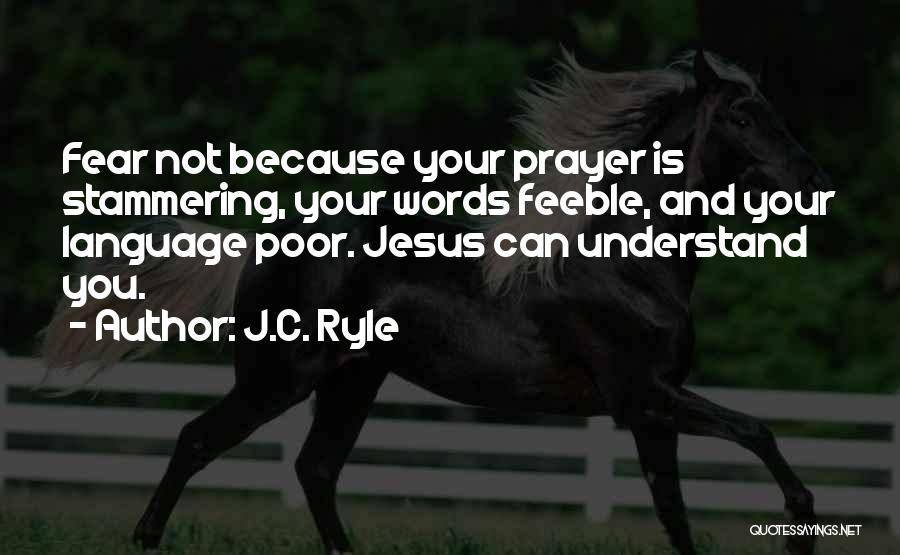 J.C. Ryle Quotes: Fear Not Because Your Prayer Is Stammering, Your Words Feeble, And Your Language Poor. Jesus Can Understand You.