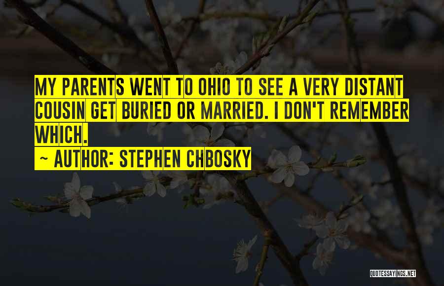 Stephen Chbosky Quotes: My Parents Went To Ohio To See A Very Distant Cousin Get Buried Or Married. I Don't Remember Which.