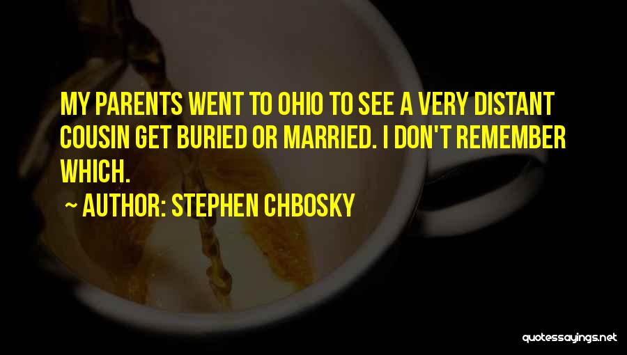 Stephen Chbosky Quotes: My Parents Went To Ohio To See A Very Distant Cousin Get Buried Or Married. I Don't Remember Which.