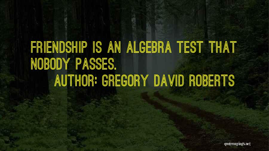 Gregory David Roberts Quotes: Friendship Is An Algebra Test That Nobody Passes.