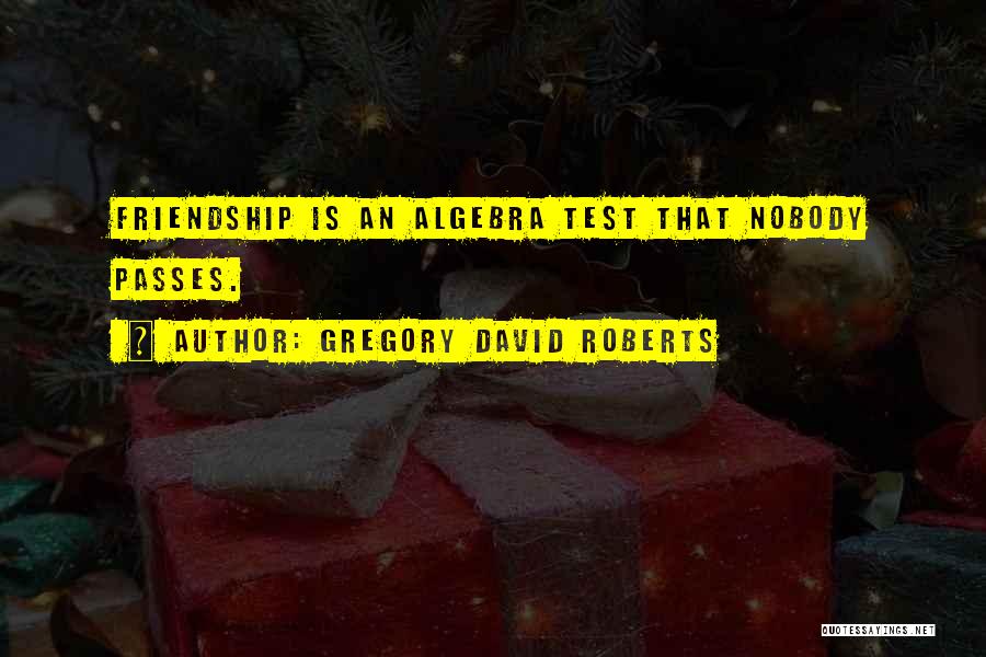 Gregory David Roberts Quotes: Friendship Is An Algebra Test That Nobody Passes.