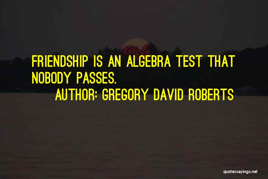 Gregory David Roberts Quotes: Friendship Is An Algebra Test That Nobody Passes.