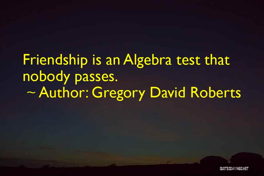 Gregory David Roberts Quotes: Friendship Is An Algebra Test That Nobody Passes.