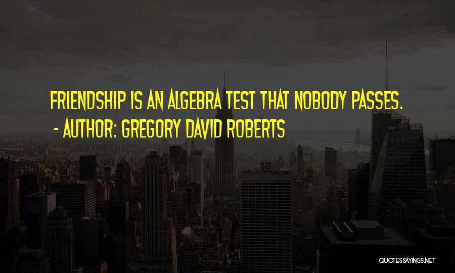 Gregory David Roberts Quotes: Friendship Is An Algebra Test That Nobody Passes.