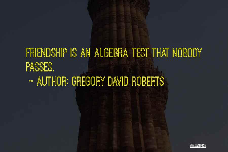 Gregory David Roberts Quotes: Friendship Is An Algebra Test That Nobody Passes.