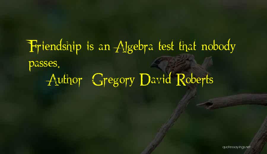 Gregory David Roberts Quotes: Friendship Is An Algebra Test That Nobody Passes.