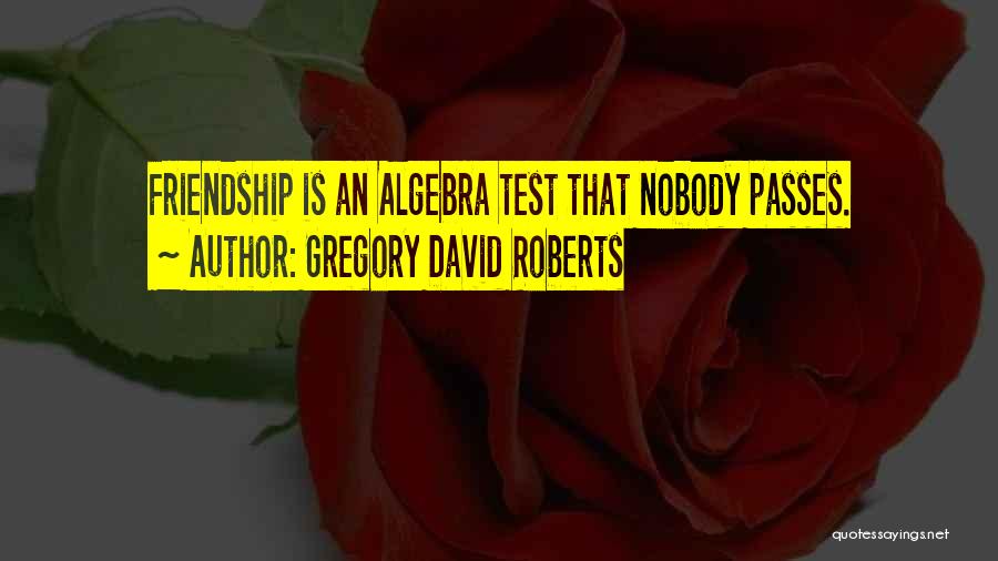 Gregory David Roberts Quotes: Friendship Is An Algebra Test That Nobody Passes.
