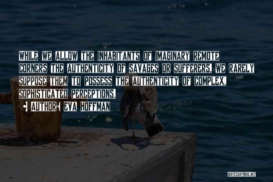 Eva Hoffman Quotes: While We Allow The Inhabitants Of Imaginary Remote Corners The Authenticity Of Savages Or Sufferers, We Rarely Suppose Them To