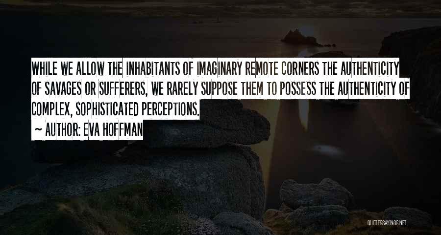Eva Hoffman Quotes: While We Allow The Inhabitants Of Imaginary Remote Corners The Authenticity Of Savages Or Sufferers, We Rarely Suppose Them To