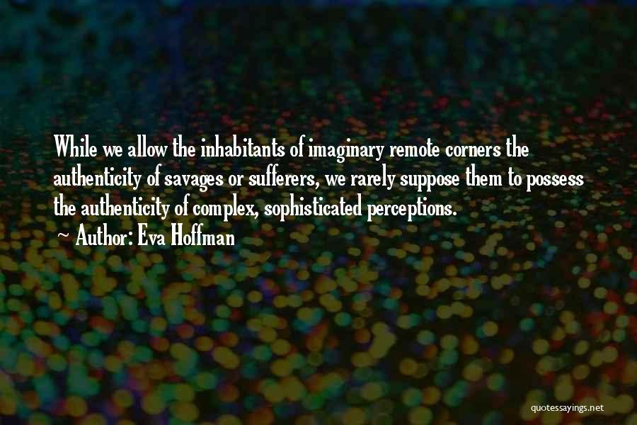 Eva Hoffman Quotes: While We Allow The Inhabitants Of Imaginary Remote Corners The Authenticity Of Savages Or Sufferers, We Rarely Suppose Them To