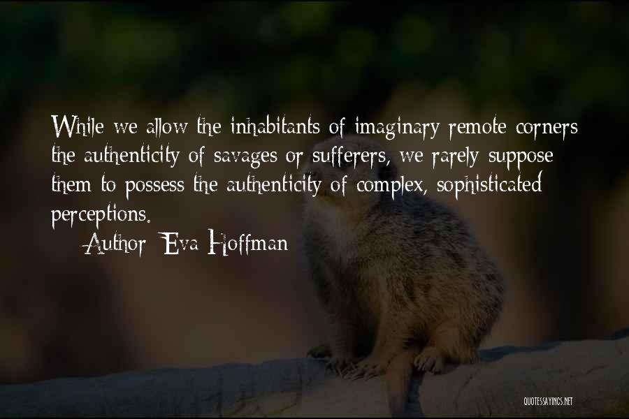 Eva Hoffman Quotes: While We Allow The Inhabitants Of Imaginary Remote Corners The Authenticity Of Savages Or Sufferers, We Rarely Suppose Them To