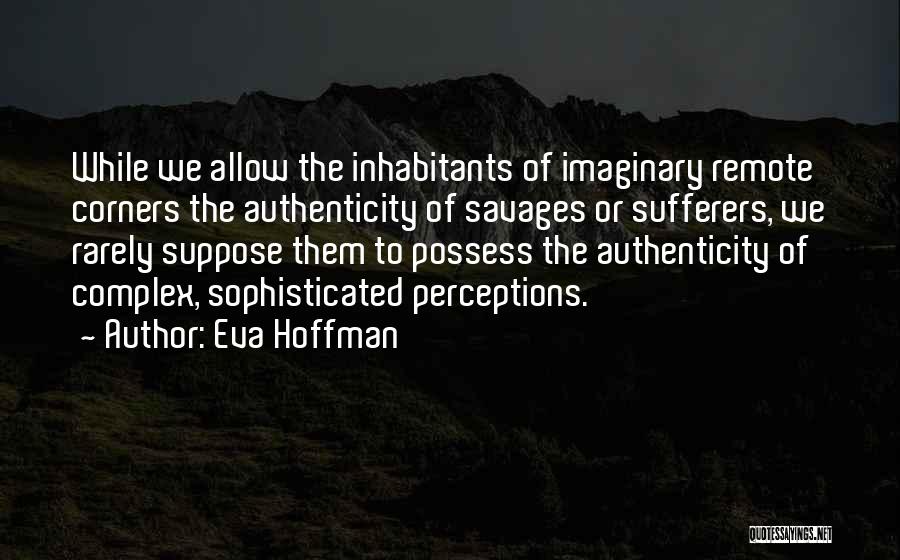 Eva Hoffman Quotes: While We Allow The Inhabitants Of Imaginary Remote Corners The Authenticity Of Savages Or Sufferers, We Rarely Suppose Them To