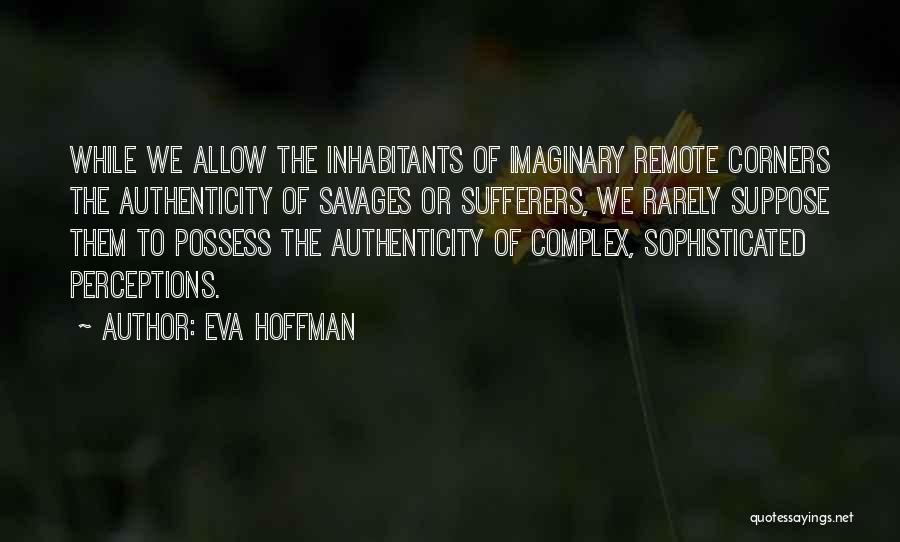 Eva Hoffman Quotes: While We Allow The Inhabitants Of Imaginary Remote Corners The Authenticity Of Savages Or Sufferers, We Rarely Suppose Them To