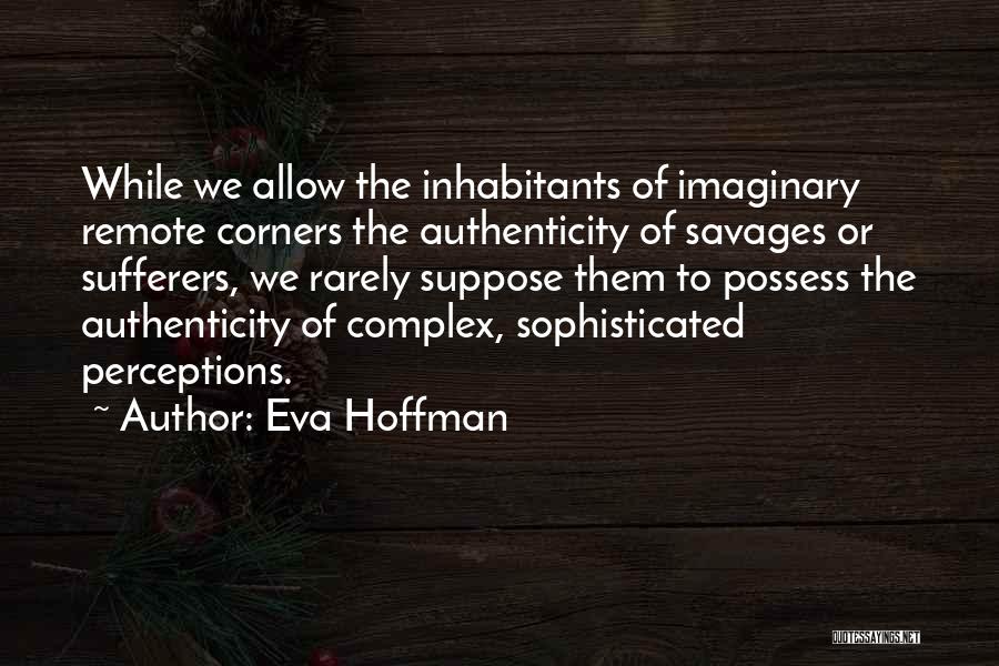 Eva Hoffman Quotes: While We Allow The Inhabitants Of Imaginary Remote Corners The Authenticity Of Savages Or Sufferers, We Rarely Suppose Them To