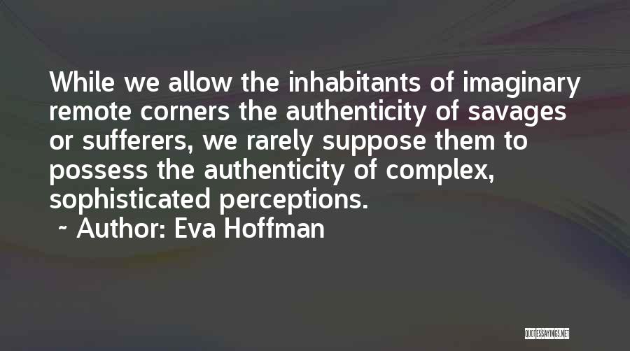 Eva Hoffman Quotes: While We Allow The Inhabitants Of Imaginary Remote Corners The Authenticity Of Savages Or Sufferers, We Rarely Suppose Them To