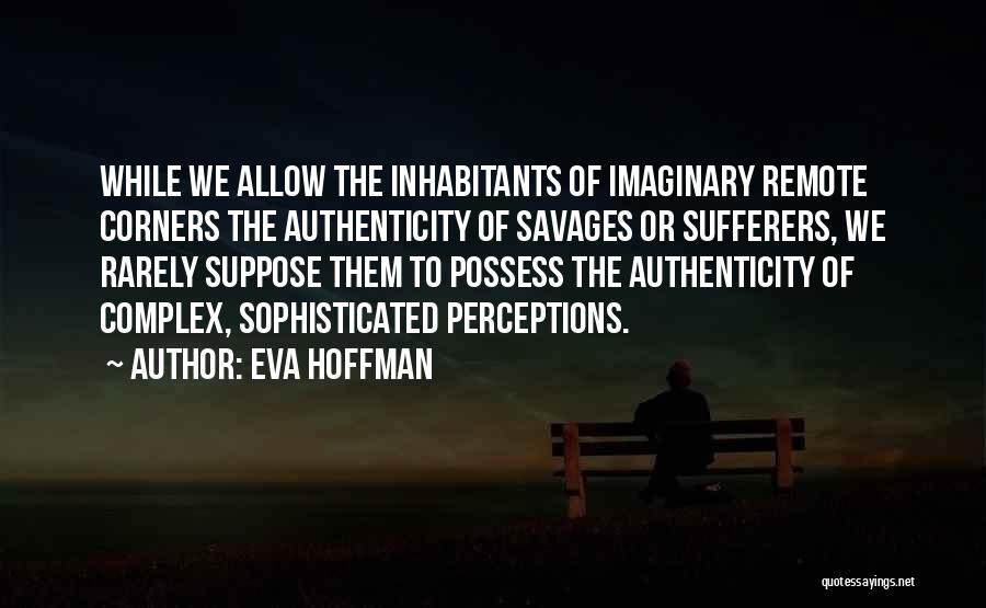 Eva Hoffman Quotes: While We Allow The Inhabitants Of Imaginary Remote Corners The Authenticity Of Savages Or Sufferers, We Rarely Suppose Them To