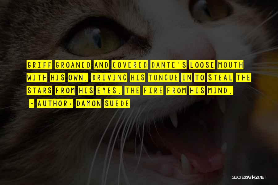 Damon Suede Quotes: Griff Groaned And Covered Dante's Loose Mouth With His Own, Driving His Tongue In To Steal The Stars From His